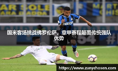 国米客场挑战佛罗伦萨，意甲赛程颠覆传统强队优势
