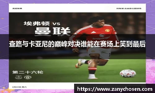 查路与卡亚尼的巅峰对决谁能在赛场上笑到最后